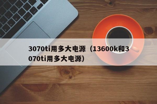 3070ti用多大电源（13600k和3070ti用多大电源）-第1张图片-巴山号