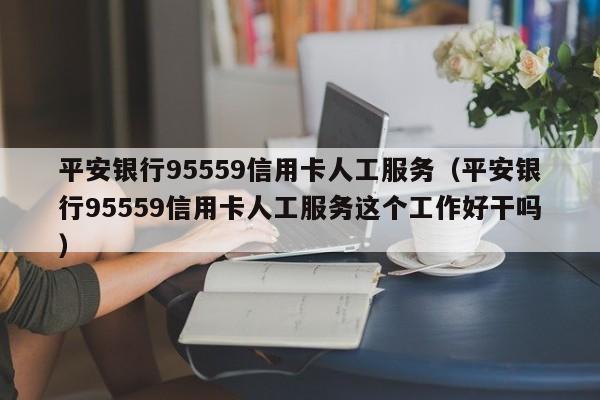 平安银行95559信用卡人工服务（平安银行95559信用卡人工服务这个工作好干吗）-第1张图片-巴山号