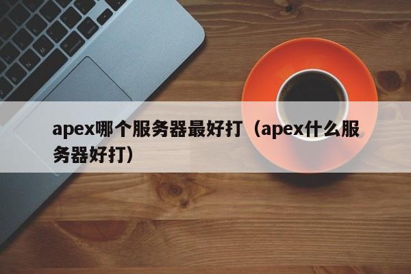 apex哪个服务器最好打（apex什么服务器好打）-第1张图片-巴山号