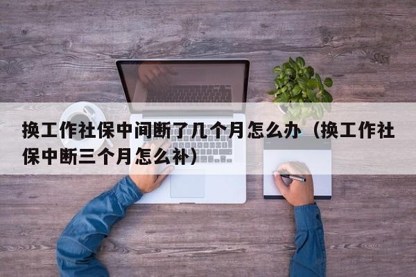 换工作社保中间断了几个月怎么办（换工作社保中断三个月怎么补）-第1张图片-巴山号