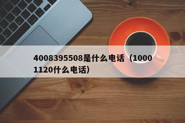 4008395508是什么电话（10001120什么电话）-第1张图片-巴山号