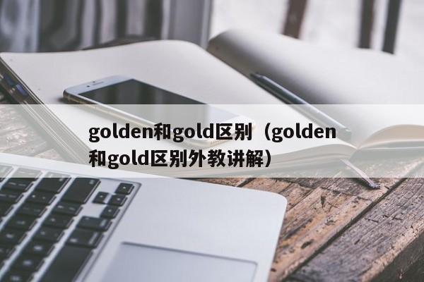 golden和gold区别（golden和gold区别外教讲解）-第1张图片-巴山号