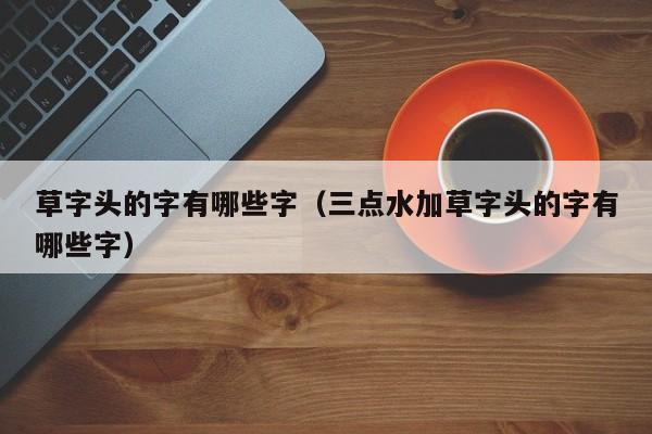 草字头的字有哪些字（三点水加草字头的字有哪些字）-第1张图片-巴山号