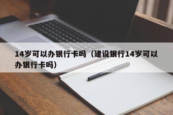 14岁可以办银行卡吗（建设银行14岁可以办银行卡吗）-第1张图片-巴山号