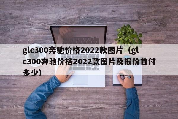 glc300奔驰价格2022款图片（glc300奔驰价格2022款图片及报价首付多少）-第1张图片-巴山号