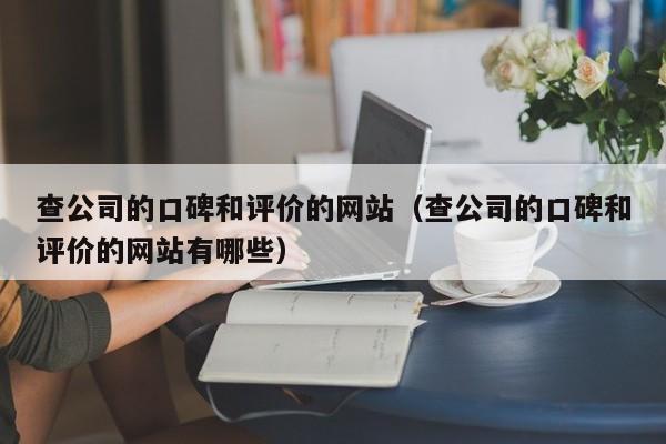 查公司的口碑和评价的网站（查公司的口碑和评价的网站有哪些）-第1张图片-巴山号