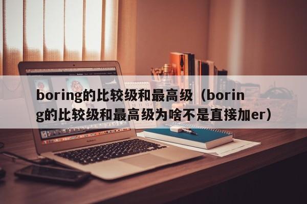 boring的比较级和最高级（boring的比较级和最高级为啥不是直接加er）-第1张图片-巴山号