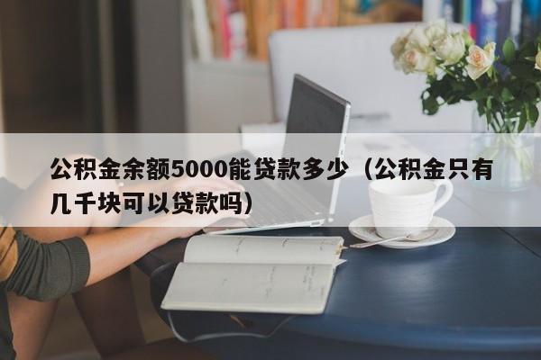 公积金余额5000能贷款多少（公积金只有几千块可以贷款吗）-第1张图片-巴山号