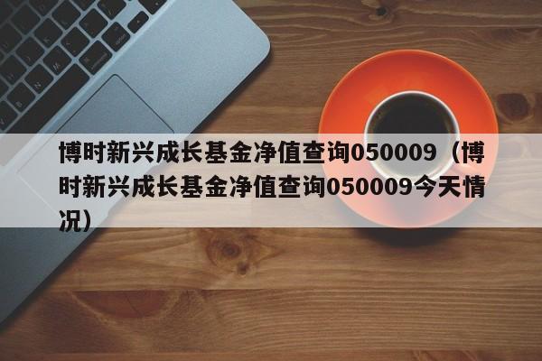 博时新兴成长基金净值查询050009（博时新兴成长基金净值查询050009今天情况）-第1张图片-巴山号