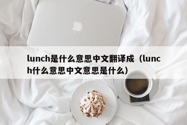 lunch是什么意思中文翻译成（lunch什么意思中文意思是什么）-第1张图片-巴山号