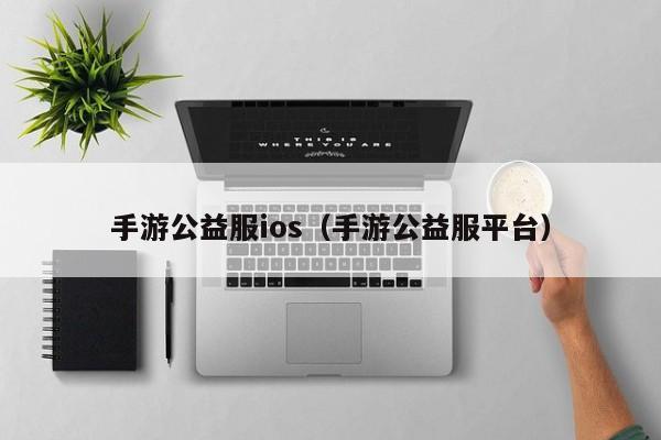 手游公益服ios（手游公益服平台）-第1张图片-巴山号