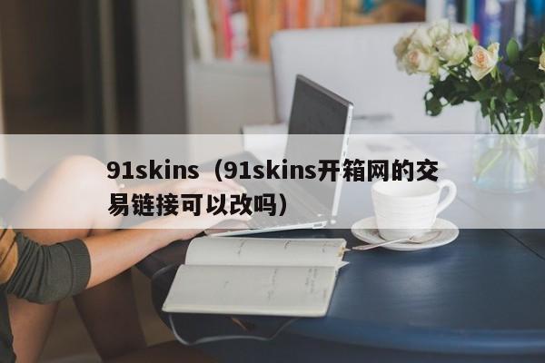 91skins（91skins开箱网的交易链接可以改吗）-第1张图片-巴山号