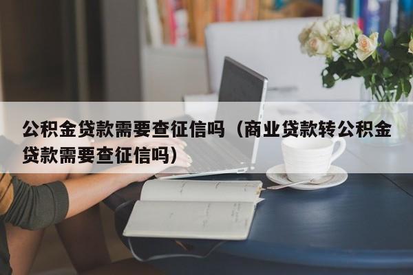 公积金贷款需要查征信吗（商业贷款转公积金贷款需要查征信吗）-第1张图片-巴山号