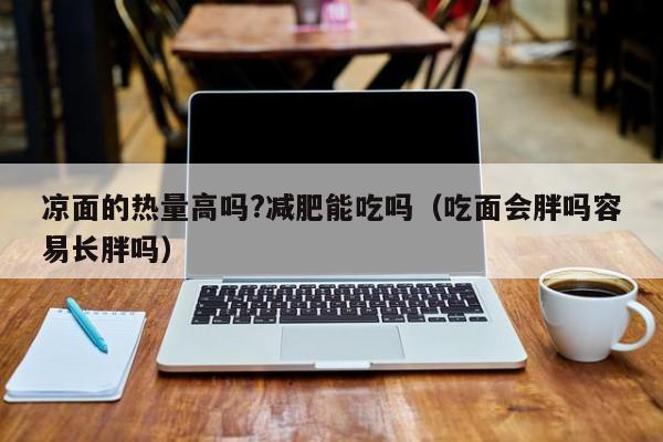 凉面的热量高吗?减肥能吃吗（吃面会胖吗容易长胖吗）-第1张图片-巴山号