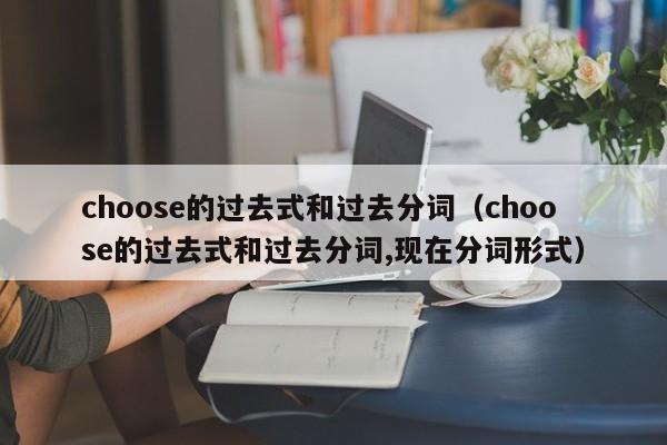 choose的过去式和过去分词（choose的过去式和过去分词,现在分词形式）-第1张图片-巴山号