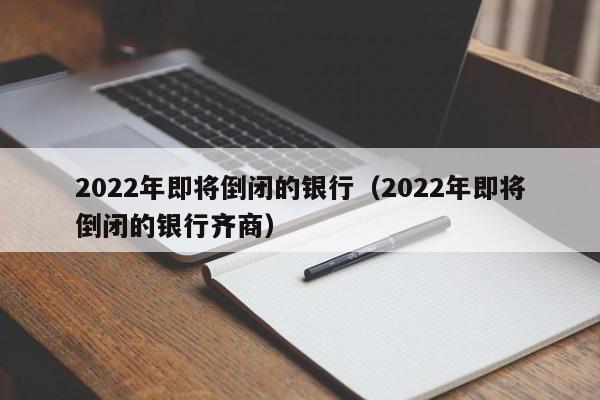 2022年即将倒闭的银行（2022年即将倒闭的银行齐商）-第1张图片-巴山号