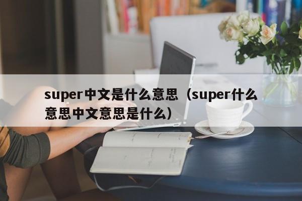 super中文是什么意思（super什么意思中文意思是什么）-第1张图片-巴山号