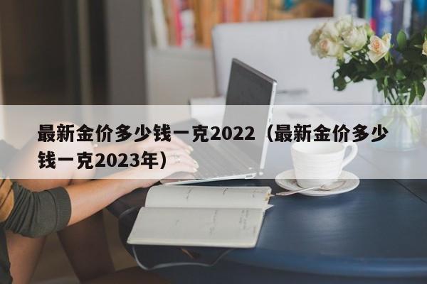 最新金价多少钱一克2022（最新金价多少钱一克2023年）-第1张图片-巴山号