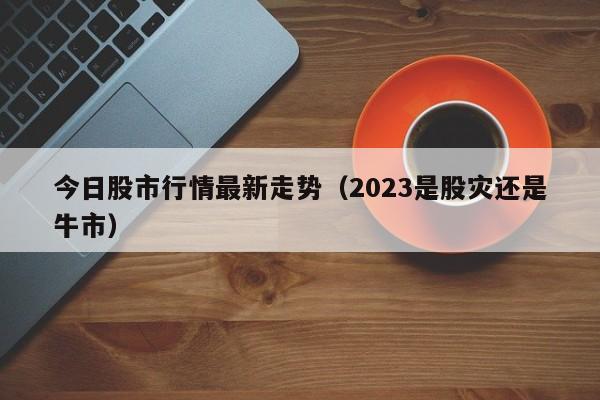 今日股市行情最新走势（2023是股灾还是牛市）-第1张图片-巴山号