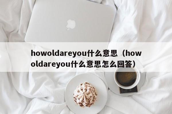 howoldareyou什么意思（howoldareyou什么意思怎么回答）-第1张图片-巴山号