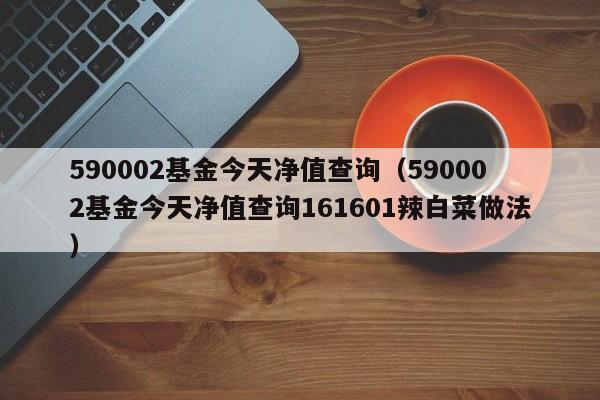 590002基金今天净值查询（590002基金今天净值查询161601辣白菜做法）-第1张图片-巴山号