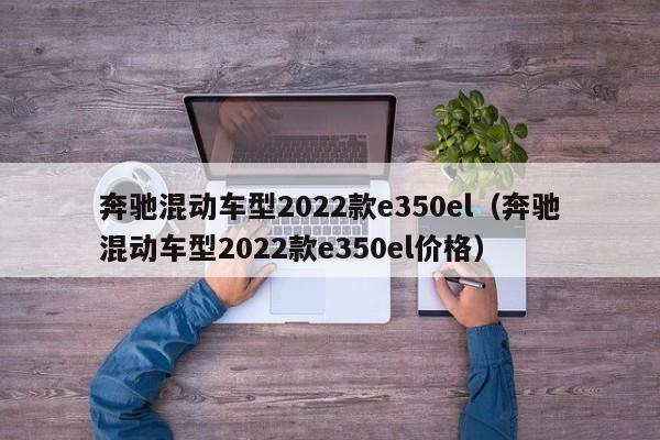 奔驰混动车型2022款e350el（奔驰混动车型2022款e350el价格）-第1张图片-巴山号