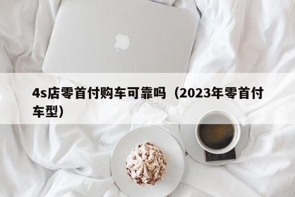 4s店零首付购车可靠吗（2023年零首付车型）-第1张图片-巴山号