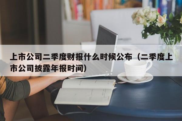 上市公司二季度财报什么时候公布（二季度上市公司披露年报时间）-第1张图片-巴山号