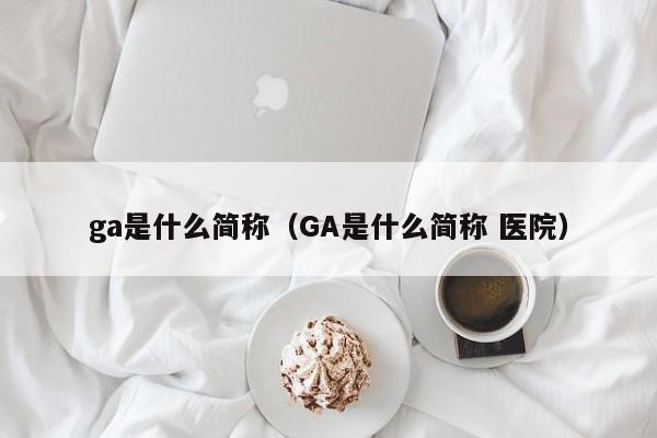 ga是什么简称（GA是什么简称 医院）-第1张图片-巴山号