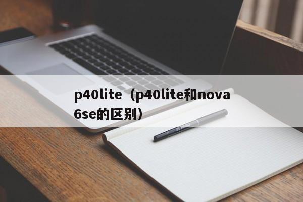 p40lite（p40lite和nova6se的区别）-第1张图片-巴山号