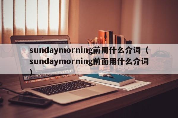 sundaymorning前用什么介词（sundaymorning前面用什么介词）-第1张图片-巴山号