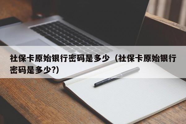 社保卡原始银行密码是多少（社保卡原始银行密码是多少?）-第1张图片-巴山号