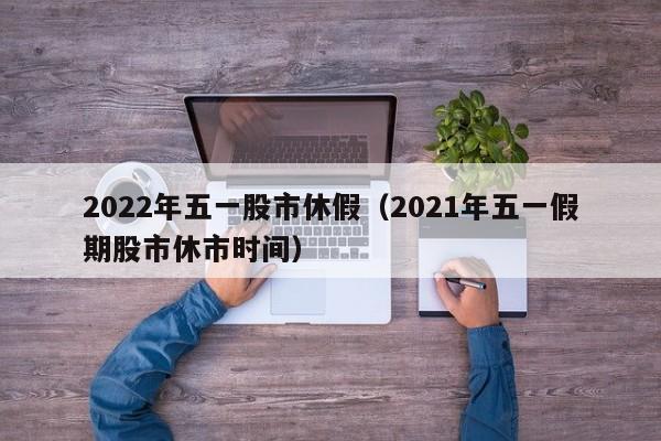 2022年五一股市休假（2021年五一假期股市休市时间）-第1张图片-巴山号