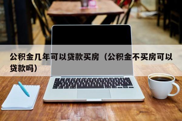 公积金几年可以贷款买房（公积金不买房可以贷款吗）-第1张图片-巴山号