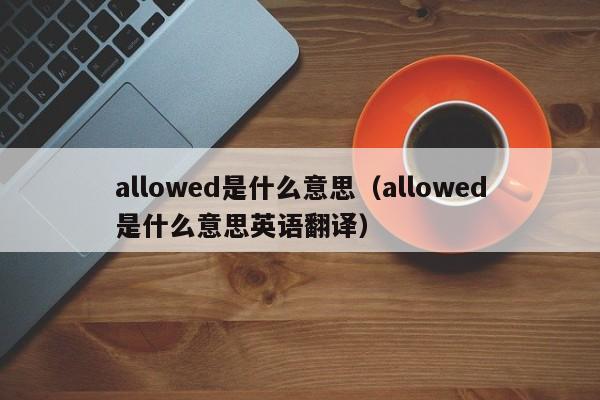 allowed是什么意思（allowed是什么意思英语翻译）-第1张图片-巴山号