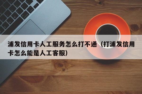 浦发信用卡人工服务怎么打不通（打浦发信用卡怎么能是人工客服）-第1张图片-巴山号