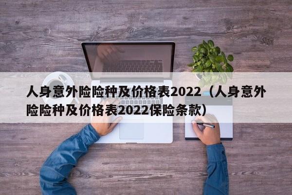 人身意外险险种及价格表2022（人身意外险险种及价格表2022保险条款）-第1张图片-巴山号