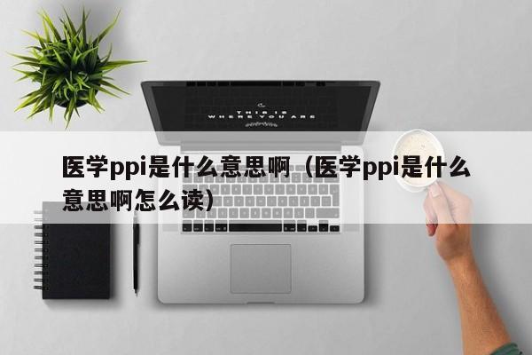 医学ppi是什么意思啊（医学ppi是什么意思啊怎么读）-第1张图片-巴山号