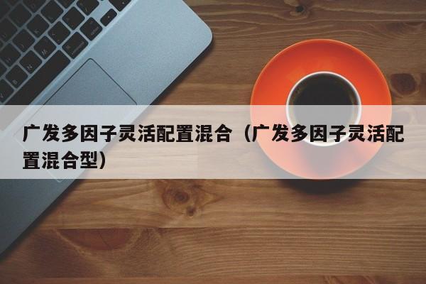 广发多因子灵活配置混合（广发多因子灵活配置混合型）-第1张图片-巴山号