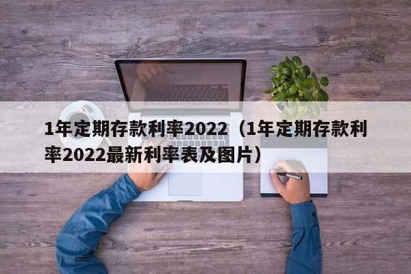 1年定期存款利率2022（1年定期存款利率2022最新利率表及图片）-第1张图片-巴山号