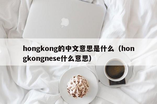 hongkong的中文意思是什么（hongkongnese什么意思）-第1张图片-巴山号