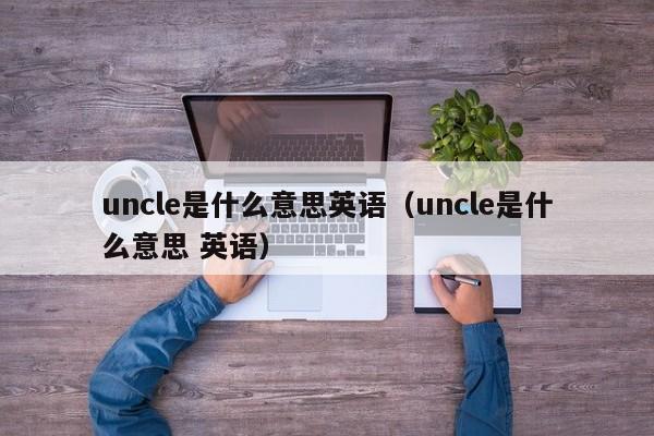 uncle是什么意思英语（uncle是什么意思 英语）-第1张图片-巴山号