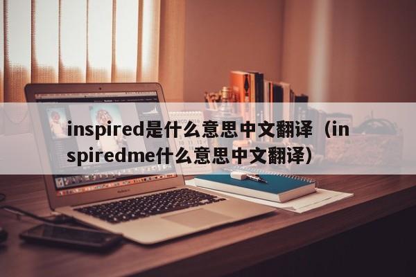 inspired是什么意思中文翻译（inspiredme什么意思中文翻译）-第1张图片-巴山号