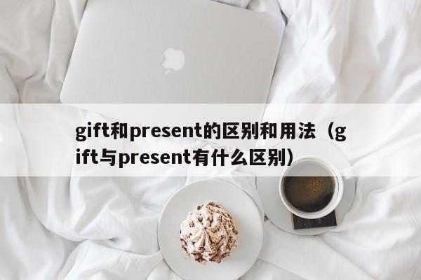 gift和present的区别和用法（gift与present有什么区别）-第1张图片-巴山号