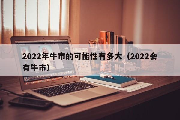 2022年牛市的可能性有多大（2022会有牛市）-第1张图片-巴山号