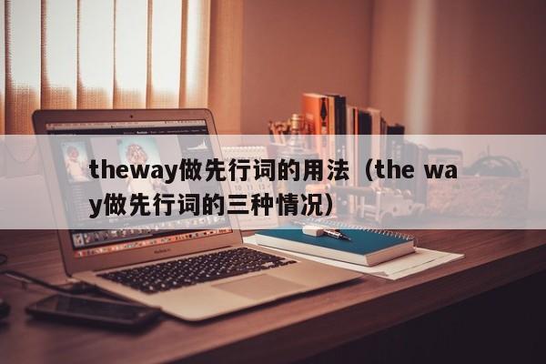 theway做先行词的用法（the way做先行词的三种情况）-第1张图片-巴山号