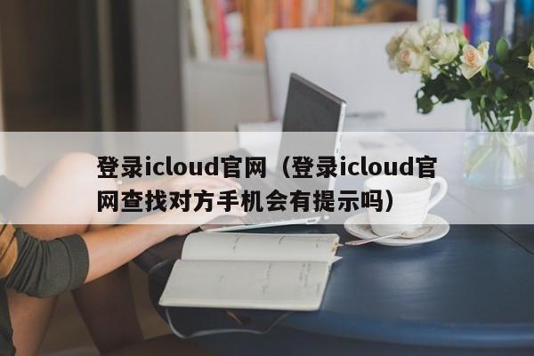 登录icloud官网（登录icloud官网查找对方手机会有提示吗）-第1张图片-巴山号