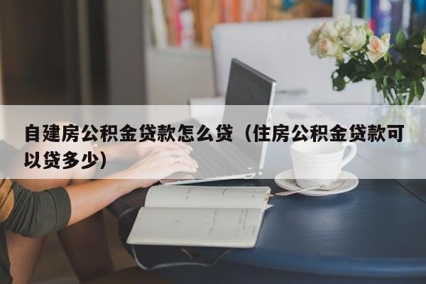 自建房公积金贷款怎么贷（住房公积金贷款可以贷多少）-第1张图片-巴山号