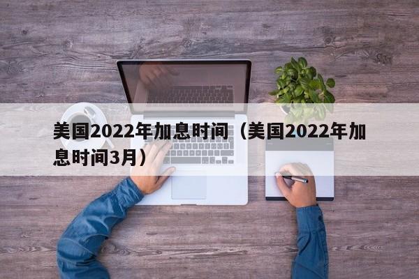 美国2022年加息时间（美国2022年加息时间3月）-第1张图片-巴山号