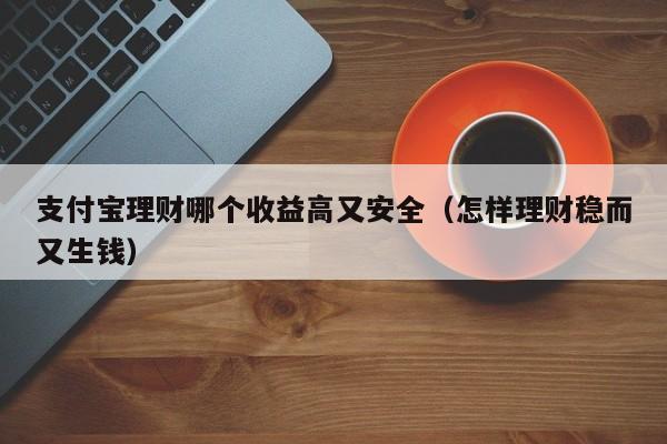 支付宝理财哪个收益高又安全（怎样理财稳而又生钱）-第1张图片-巴山号